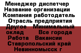 Менеджер-диспетчер › Название организации ­ Компания-работодатель › Отрасль предприятия ­ Другое › Минимальный оклад ­ 1 - Все города Работа » Вакансии   . Ставропольский край,Невинномысск г.